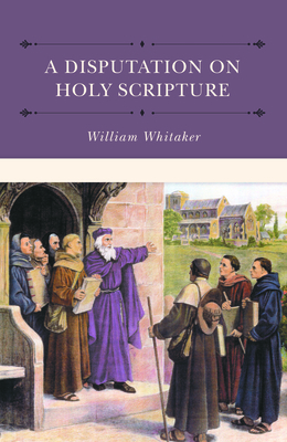 A Disputations on Holy Scripture: Against the Papists Especially Bellarmine and Stapleton - Whitaker, William
