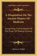 A Disquisition On The Ancient History Of Medicine: Comprising Critical Notices Of The Origin Of Medical Science
