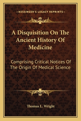 A Disquisition On The Ancient History Of Medicine: Comprising Critical Notices Of The Origin Of Medical Science - Wright, Thomas L