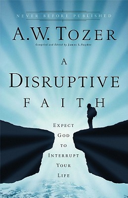 A Disruptive Faith: Expect God to Interrupt Your Life - Tozer, A W, and Snyder, James L, Dr. (Editor)