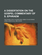 A Dissertation on the Gospel Commentary of S. Ephraem; The Syrian, with a Scriptural Index to His Works