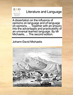 A Dissertation on the Influence of Opinions on Language and of Language on Opinions, ... Together with an Enquiry Into the Advantages and Practicability of an Universal Learned Language. by MR Michaelis, ... the Second Edition.