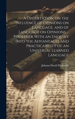 A Dissertation on the Influence of Opinions on Language, and of Language on Opinions ... Together With an Enquiry Into the Advantages and Practicability of an Universal Learned Language - Michaelis, Johann David 1717-1791