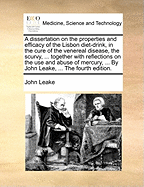 A Dissertation on the Properties and Efficacy of the Lisbon Diet-Drink, in the Cure of the Venereal Disease, the Scurvy, ... Together with Reflections on the Use and Abuse of Mercury, ... by John Leake, ... the Fourth Edition.