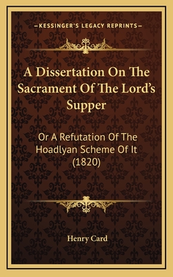 A Dissertation on the Sacrament of the Lord's Supper: Or a Refutation of the Hoadlyan Scheme of It (1820) - Card, Henry