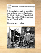 A Dissertation on the Sensible and Irritable Parts of Animals. by M. A. Haller, ... Translated from the Latin. with a Preface by M. Tissot, M.D