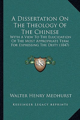 A Dissertation On The Theology Of The Chinese: With A View To The Elucidation Of The Most Appropriate Term For Expressing The Deity (1847) - Medhurst, Walter Henry