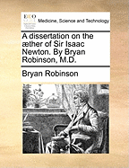 A Dissertation on the ]Ther of Sir Isaac Newton. by Bryan Robinson, M.D.