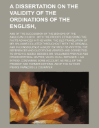 A Dissertation on the Validity of the Ordinations of the English and of the Succession of the Bishops of the Anglican Church: With the Proofs Establishing the Facts Advanced in This Work, the Old Translation of Mr. Williams Collated Throughout with the or