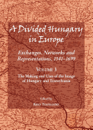 A Divided Hungary in Europe: Exchanges, Networks and Representations, 1541-1699; Volume 3 - The Making and Uses of the Image of Hungary and Transylvania