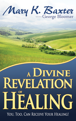 A Divine Revelation of Healing: You, Too, Can Receive Your Healing! - Baxter, Mary K, and Bloomer, George