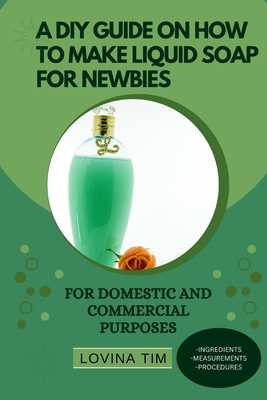 A DIY Guide on How to Make Liquid Soap for Newbies: For Domestic and Commercial Purposes - Tim, Lovina