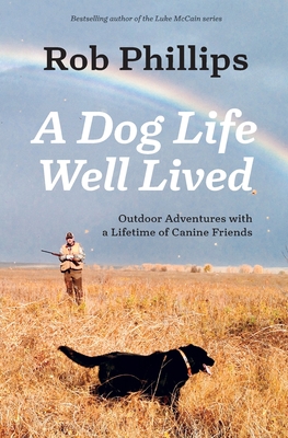 A Dog Life Well Lived: Outdoor Adventures with a Lifetime of Canine Friends - Phillips, Rob