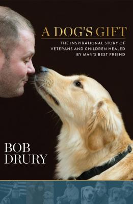 A Dog's Gift: The Inspirational Story of Veterans and Children Healed by Man's Best Friend - Drury, Bob