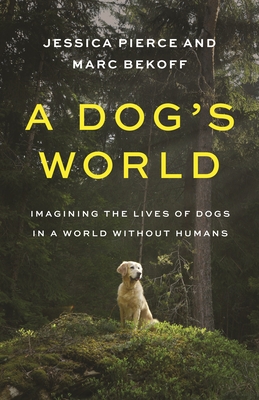 A Dog's World: Imagining the Lives of Dogs in a World Without Humans - Pierce, Jessica, and Bekoff, Marc