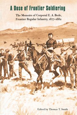 A Dose of Frontier Soldiering: The Memoirs of Corporal E. A. Bode, Frontier Regular Infantry, 1877-1882 - Smith, Thomas T (Editor), and Bode, E A