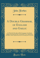 A Double Grammar, of English and Gaelic: In Which the Principles of Both Languages Are Clearly Explained; Containing the Grammatical Terms, Definitions, and Rules, with Copious Exercises for Parsing and Correction (Classic Reprint)