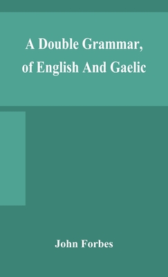 A double grammar, of English and Gaelic: in which the principles of both languages are clearly explained; containing the grammatical terms, definitions, and rules, with copious exercises for parsing and correction, conjointly and severally arranged in... - Forbes, John