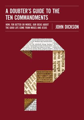 A Doubter's Guide to the Ten Commandments: How, for Better or Worse, Our Ideas about the Good Life Come from Moses and Jesus - Dickson, John