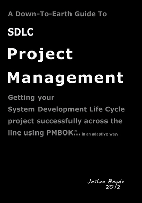 A Down-To-Earth Guide To SDLC Project Management: Getting your system / software development life cycle project successfully across the line using PMBOK in an agile way. - Boyde, Joshua