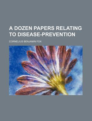 A Dozen Papers Relating to Disease-Prevention - Fox, Cornelius Benjamin