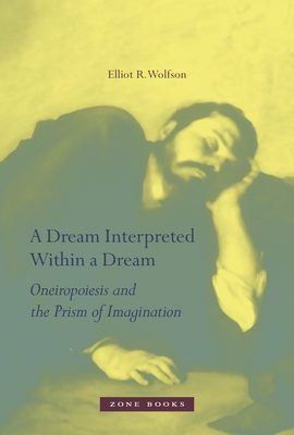 A Dream Interpreted Within a Dream: Oneiropoiesis and the Prism of Imagination - Wolfson, Elliot R