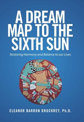 A Dream Map to the Sixth Sun: Restoring Harmony and Balance to our Lives - Druckrey, Eleanor Barron