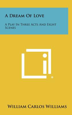 A Dream Of Love: A Play In Three Acts And Eight Scenes - Williams, William Carlos