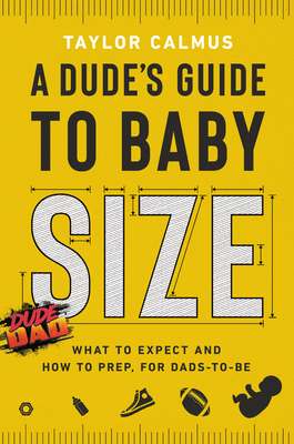 A Dude's Guide to Baby Size: What to Expect and How to Prep for Dads-To-Be - Calmus, Taylor