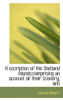 A Escription of the Shetland Islands;comprising an Account of Their Scenery, Anti - Hibbert, Samuel