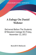 A Eulogy On Daniel Webster: Delivered Before The Students Of Bowdoin College On Friday, November 12, 1852