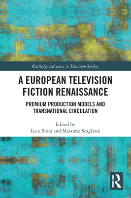 A European Television Fiction Renaissance: Premium Production Models and Transnational Circulation - Barra, Luca (Editor), and Scaglioni, Massimo (Editor)