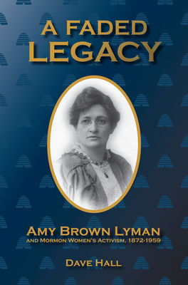 A Faded Legacy: Amy Brown Lyman and Mormon Women's Activism, 1872 - 1959 - Hall, Dave