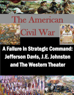 A Failure in Strategic Command: Jefferson Davis, J.E. Johnston and The Western Theater