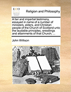A Fair and Impartial Testimony, Essayed in Name of a Number of Ministers, Elders, and Christian People of the Church of Scotland ... Containing a Brief Historical Deduction of the Chief Occurences in This Church from Her Beginning to the Year 1744 ..