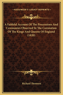 A Faithful Account of the Processions and Ceremonies Observed in the Coronation of the Kings and Queens of England: Exemplified in That of Their Late Most Sacred Majesties King George the Third, and Queen Charlotte: With All the Other Interesting Proceedi