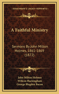 A Faithful Ministry: Sermons by John Milton Holmes, 1861-1869 (1872)