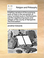 A Faithful Narrative of the Surprising Work of God in the Conversion of Many Hundred Souls in Northampton, and the Neighbouring Towns and Villages of the County of Hampshire the Third Edition.