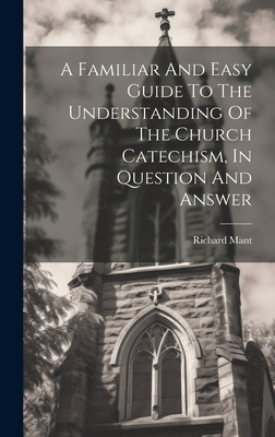 A Familiar And Easy Guide To The Understanding Of The Church Catechism, In Question And Answer - Richard Mant (Bp of Down, Connor And (Creator)