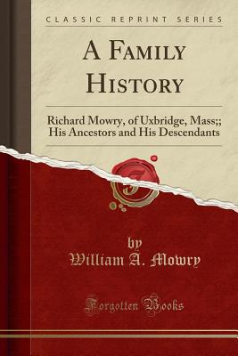 A Family History: Richard Mowry, of Uxbridge, Mass;; His Ancestors and His Descendants (Classic Reprint) - Mowry, William A