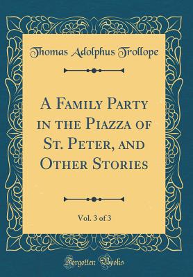 A Family Party in the Piazza of St. Peter, and Other Stories, Vol. 3 of 3 (Classic Reprint) - Trollope, Thomas Adolphus