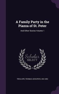 A Family Party in the Piazza of St. Peter: And Other Stories Volume 1 - Trollope, Thomas Adolphus 1810-1892 (Creator)