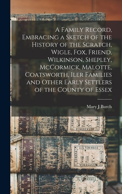 A Family Record, Embracing a Sketch of the History of the Scratch, Wigle, Fox, Friend, Wilkinson, Shepley, McCormick, Malotte, Coatsworth, Iler Families and Other Early Settlers of the County of Essex [microform] - Burch, Mary J