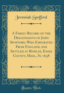 A Family Record of the Descendants of John Spofford, Who Emigrated from England, and Settled at Rowley, Essex County, Mass., in 1638 (Classic Reprint)