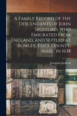 A Family Record of the Descendants of John Spofford, Who Emigrated From England, and Settled at Rowley, Essex County, Mass., in 1638 - Spofford, Jeremiah 1787-1880