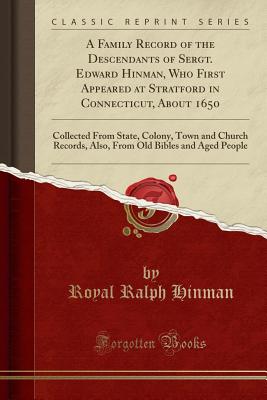 A Family Record of the Descendants of Sergt. Edward Hinman, Who First Appeared at Stratford in Connecticut, about 1650: Collected from State, Colony, Town and Church Records, Also, from Old Bibles and Aged People (Classic Reprint) - Hinman, Royal Ralph