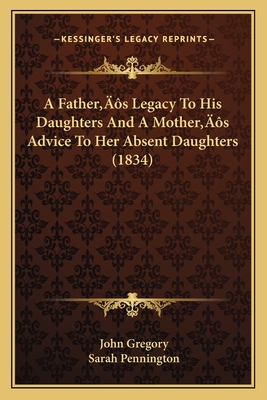 A Father's Legacy to His Daughters and a Mother's Advice to Her Absent Daughters (1834) - Gregory, John, and Pennington, Sarah