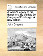 A Father's Legacy to His Daughters. by the Late Dr. Gregory of Edinburgh. a New Edition.