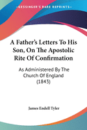 A Father's Letters To His Son, On The Apostolic Rite Of Confirmation: As Administered By The Church Of England (1843)