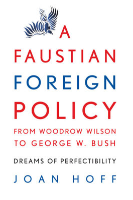 A Faustian Foreign Policy from Woodrow Wilson to George W. Bush: Dreams of Perfectibility - Hoff, Joan